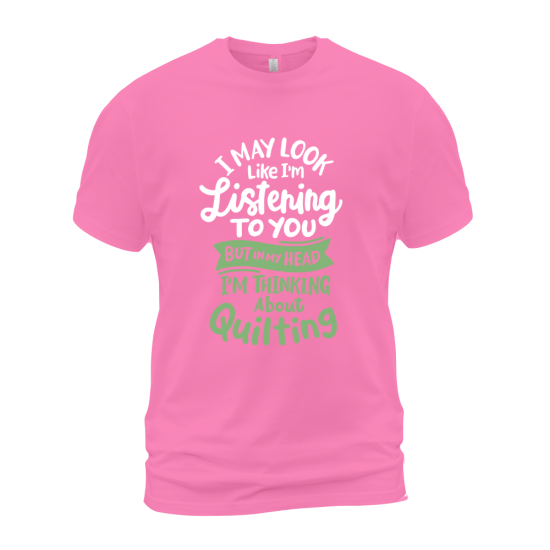 I May Look Like I'm Listening To You But In My Head I'm Thinking About Quilting